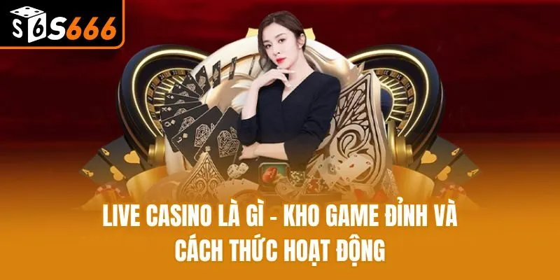 Live Casino Là Gì - Kho Game Đỉnh Và Cách Thức Hoạt Động